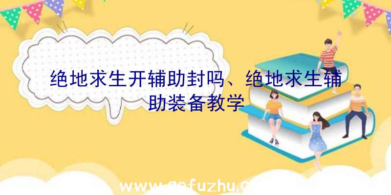 绝地求生开辅助封吗、绝地求生辅助装备教学