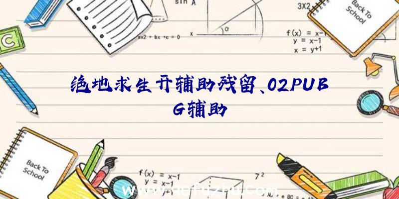 绝地求生开辅助残留、02PUBG辅助