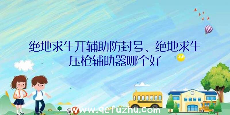 绝地求生开辅助防封号、绝地求生压枪辅助器哪个好