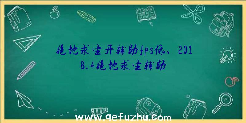 绝地求生开辅助fps低、2018.4绝地求生辅助