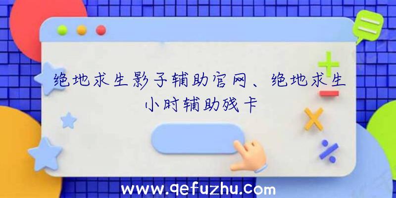 绝地求生影子辅助官网、绝地求生小时辅助残卡