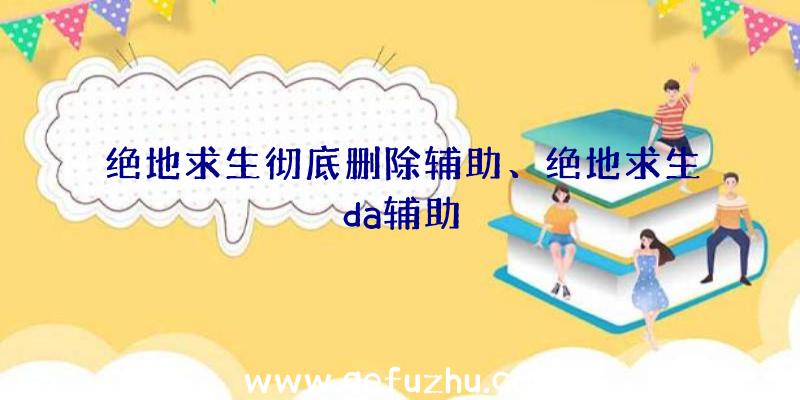 绝地求生彻底删除辅助、绝地求生da辅助