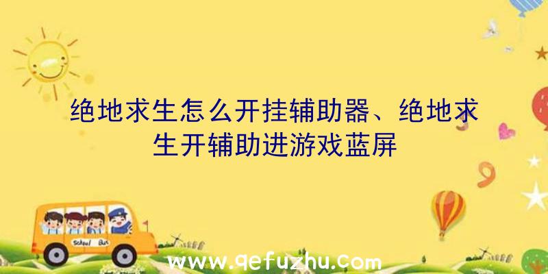 绝地求生怎么开挂辅助器、绝地求生开辅助进游戏蓝屏