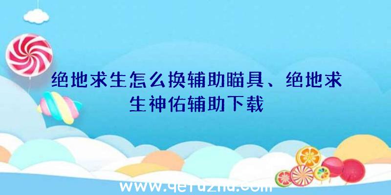 绝地求生怎么换辅助瞄具、绝地求生神佑辅助下载