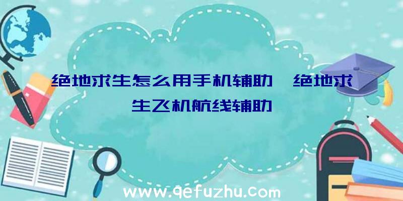 绝地求生怎么用手机辅助、绝地求生飞机航线辅助