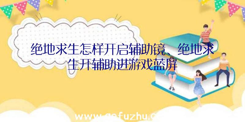 绝地求生怎样开启辅助镜、绝地求生开辅助进游戏蓝屏