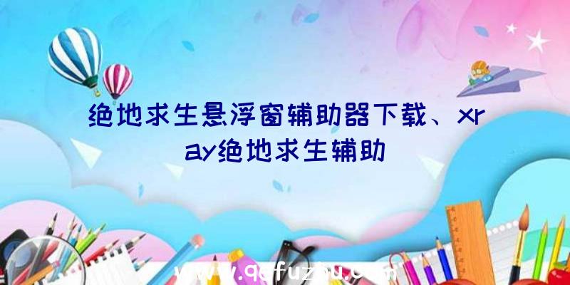 绝地求生悬浮窗辅助器下载、xray绝地求生辅助