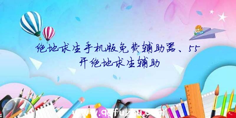 绝地求生手机版免费辅助器、55开绝地求生辅助