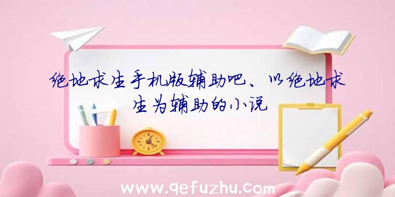 绝地求生手机版辅助吧、以绝地求生为辅助的小说