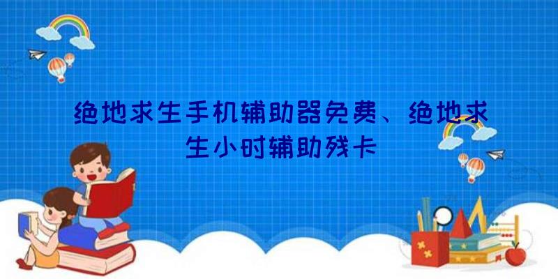 绝地求生手机辅助器免费、绝地求生小时辅助残卡