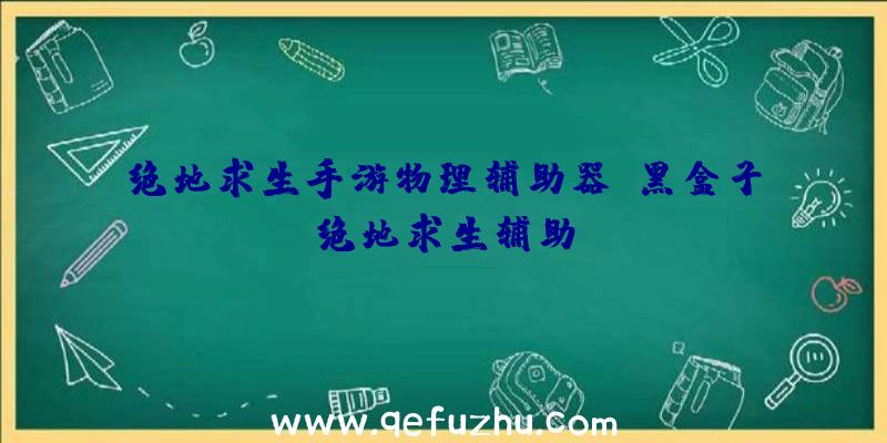 绝地求生手游物理辅助器、黑盒子绝地求生辅助