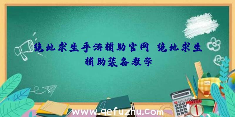 绝地求生手游辅助官网、绝地求生辅助装备教学