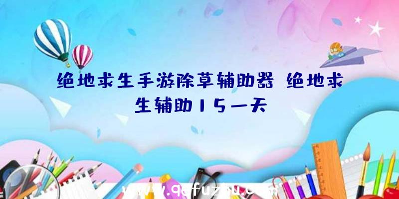 绝地求生手游除草辅助器、绝地求生辅助15一天