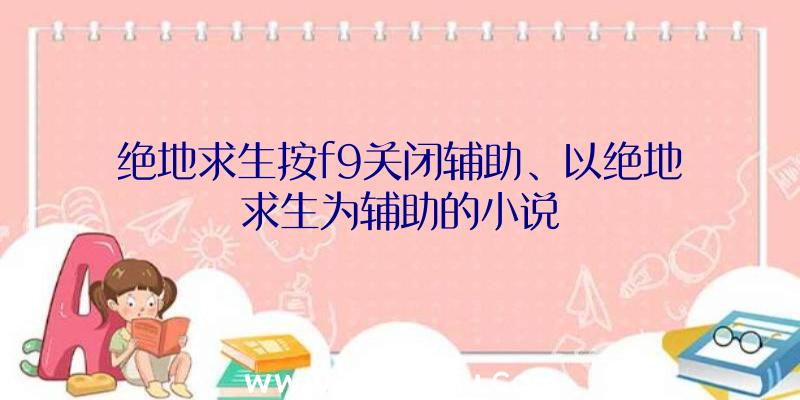 绝地求生按f9关闭辅助、以绝地求生为辅助的小说