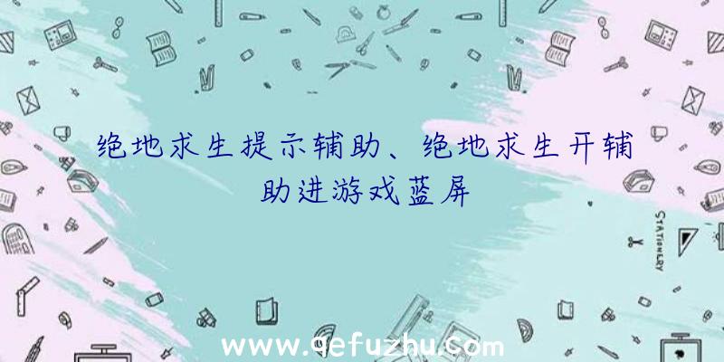 绝地求生提示辅助、绝地求生开辅助进游戏蓝屏