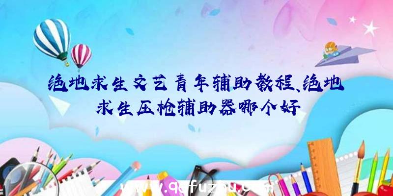 绝地求生文艺青年辅助教程、绝地求生压枪辅助器哪个好