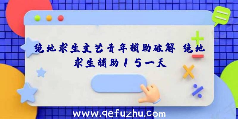 绝地求生文艺青年辅助破解、绝地求生辅助15一天