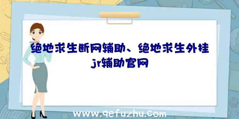 绝地求生断网辅助、绝地求生外挂jr辅助官网