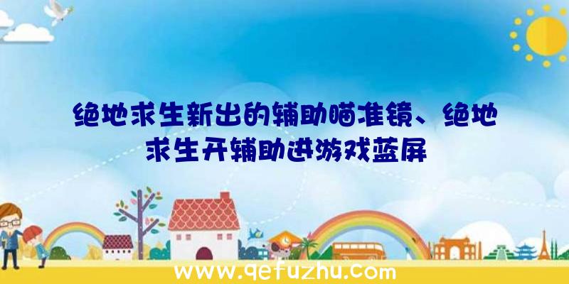 绝地求生新出的辅助瞄准镜、绝地求生开辅助进游戏蓝屏