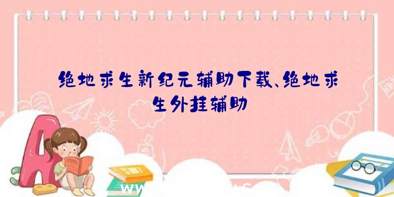 绝地求生新纪元辅助下载、绝地求生外挂辅助