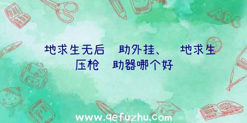 绝地求生无后辅助外挂、绝地求生压枪辅助器哪个好