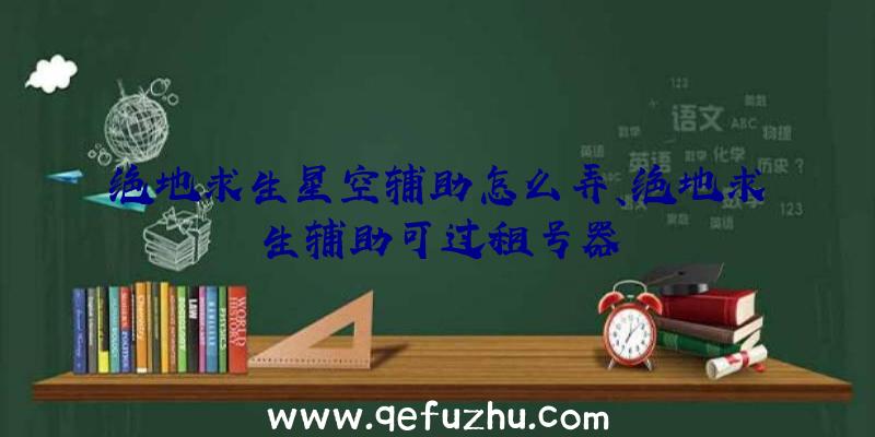 绝地求生星空辅助怎么弄、绝地求生辅助可过租号器