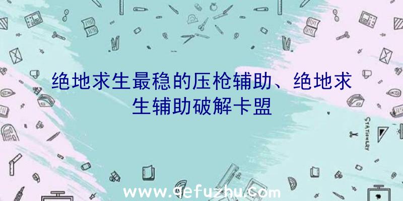 绝地求生最稳的压枪辅助、绝地求生辅助破解卡盟