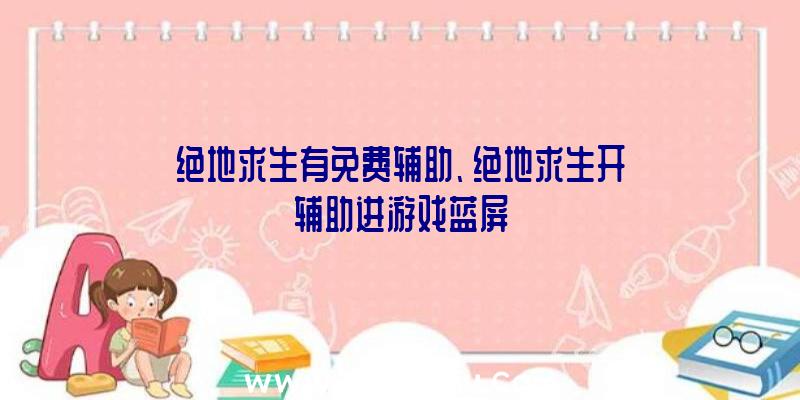 绝地求生有免费辅助、绝地求生开辅助进游戏蓝屏