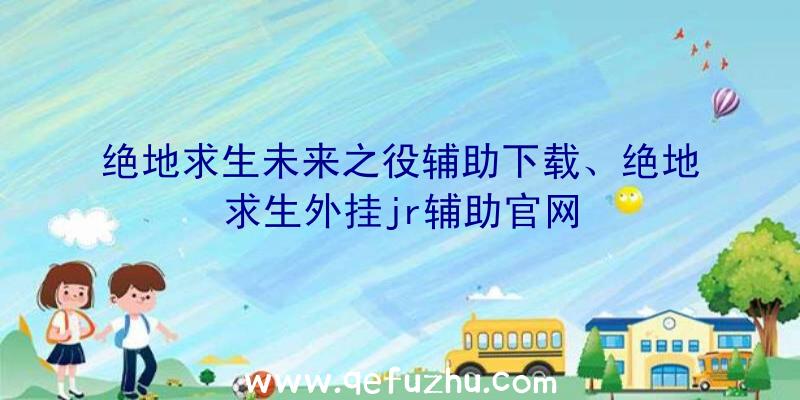 绝地求生未来之役辅助下载、绝地求生外挂jr辅助官网