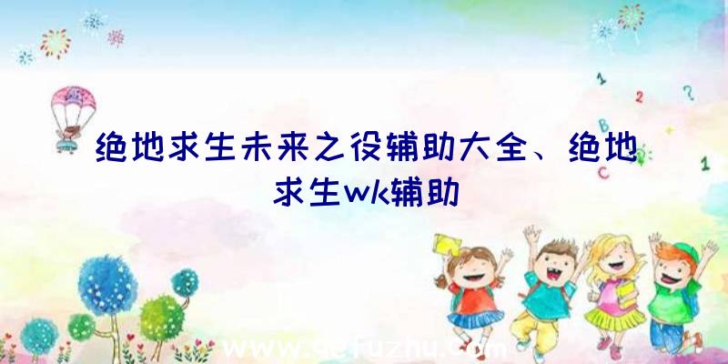 绝地求生未来之役辅助大全、绝地求生wk辅助