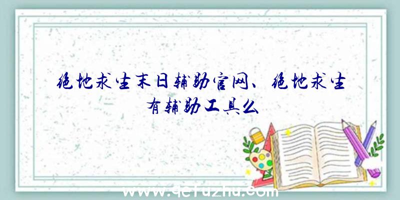 绝地求生末日辅助官网、绝地求生有辅助工具么