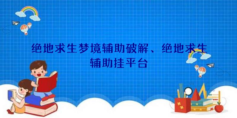 绝地求生梦境辅助破解、绝地求生辅助挂平台