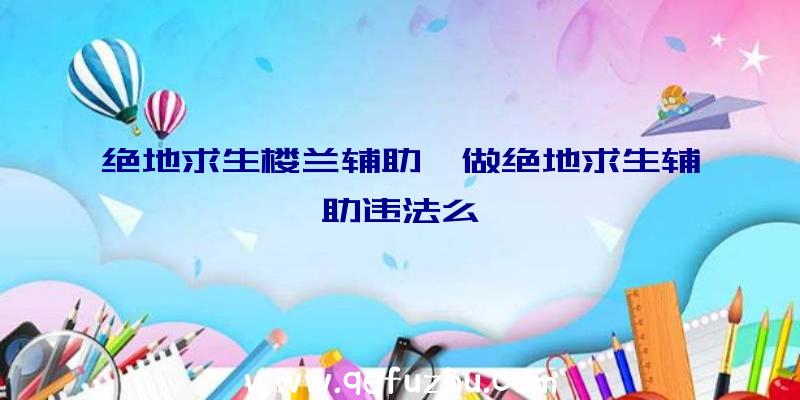 绝地求生楼兰辅助、做绝地求生辅助违法么