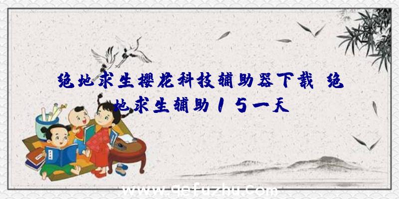 绝地求生樱花科技辅助器下载、绝地求生辅助15一天