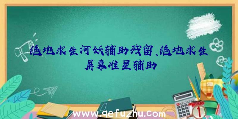 绝地求生河妖辅助残留、绝地求生屏幕准星辅助