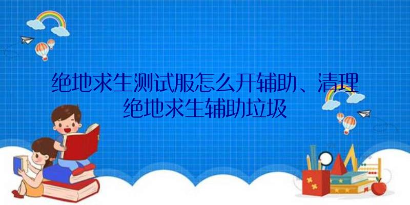 绝地求生测试服怎么开辅助、清理绝地求生辅助垃圾