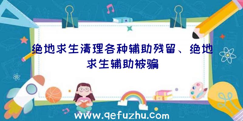 绝地求生清理各种辅助残留、绝地求生辅助被骗