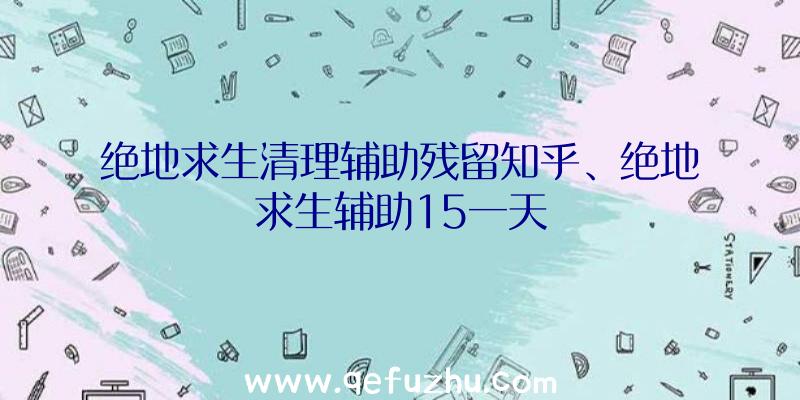 绝地求生清理辅助残留知乎、绝地求生辅助15一天