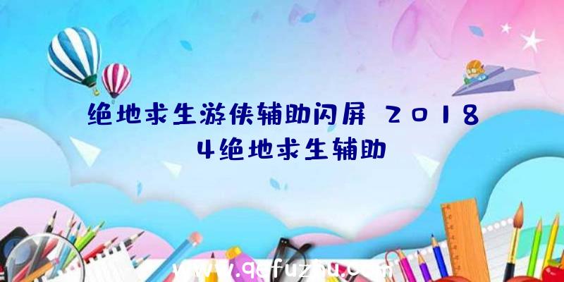 绝地求生游侠辅助闪屏、2018.4绝地求生辅助