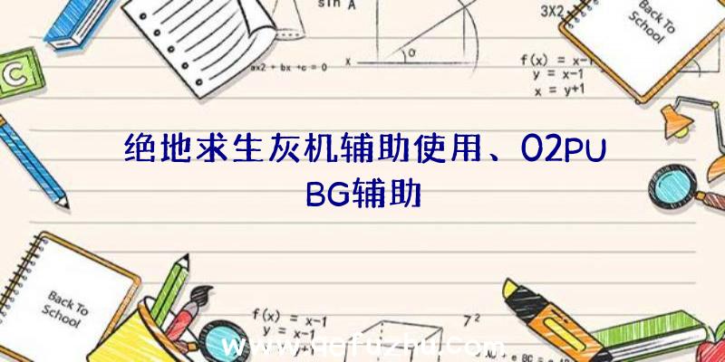 绝地求生灰机辅助使用、02PUBG辅助