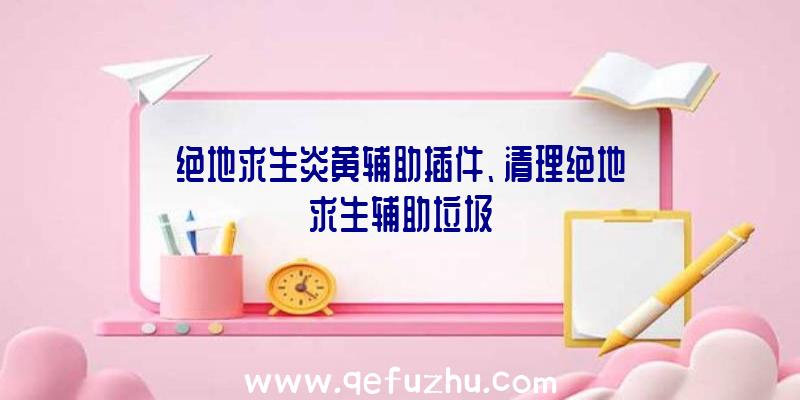 绝地求生炎黄辅助插件、清理绝地求生辅助垃圾