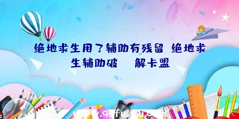 绝地求生用了辅助有残留、绝地求生辅助破解卡盟