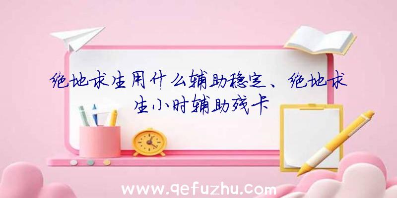 绝地求生用什么辅助稳定、绝地求生小时辅助残卡