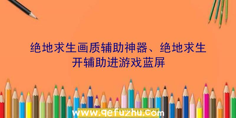 绝地求生画质辅助神器、绝地求生开辅助进游戏蓝屏