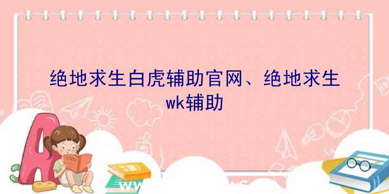 绝地求生白虎辅助官网、绝地求生wk辅助