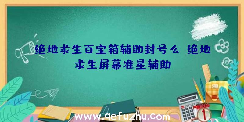 绝地求生百宝箱辅助封号么、绝地求生屏幕准星辅助