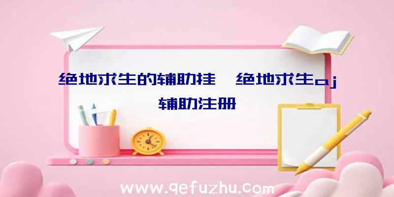 绝地求生的辅助挂、绝地求生aj辅助注册