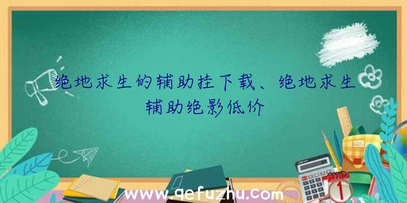 绝地求生的辅助挂下载、绝地求生辅助绝影低价