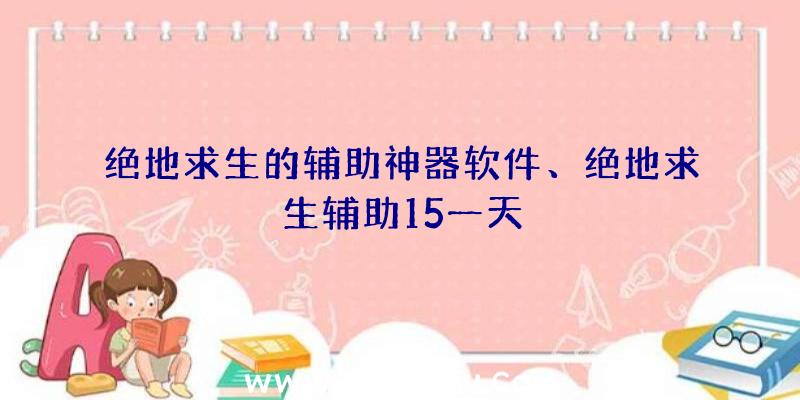 绝地求生的辅助神器软件、绝地求生辅助15一天