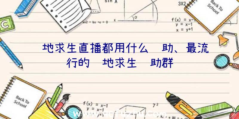 绝地求生直播都用什么辅助、最流行的绝地求生辅助群